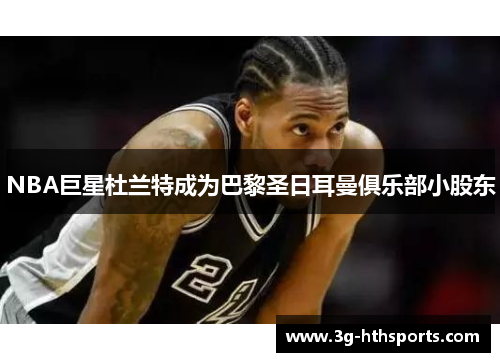 NBA巨星杜兰特成为巴黎圣日耳曼俱乐部小股东